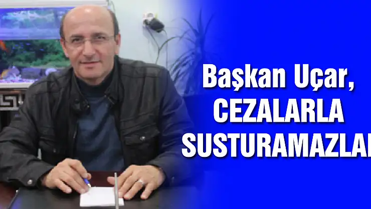 Başkan Uçar, 'CEZALARLA SUSTURAMAZLAR'