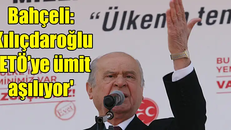 Bahçeli: 'Kılıçdaroğlu FETÖ'ye ümit aşılıyor'