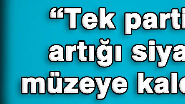 'Tek parti dönemi artığı siyasetçileri müzeye kaldıracağız' 