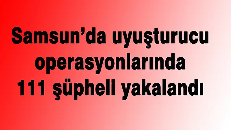 Samsun'da uyuşturucu operasyonlarında 111 şüpheli yakalandı