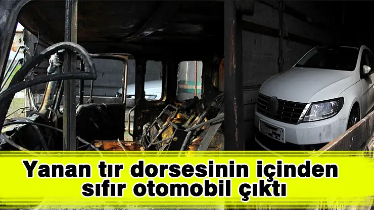 Yanan tır dorsesinin içinden sıfır otomobil çıktı