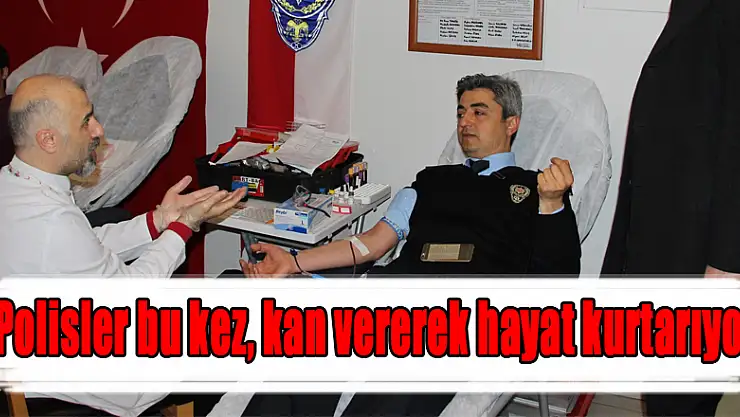 Polisler bu kez, kan vererek hayat kurtarıyor