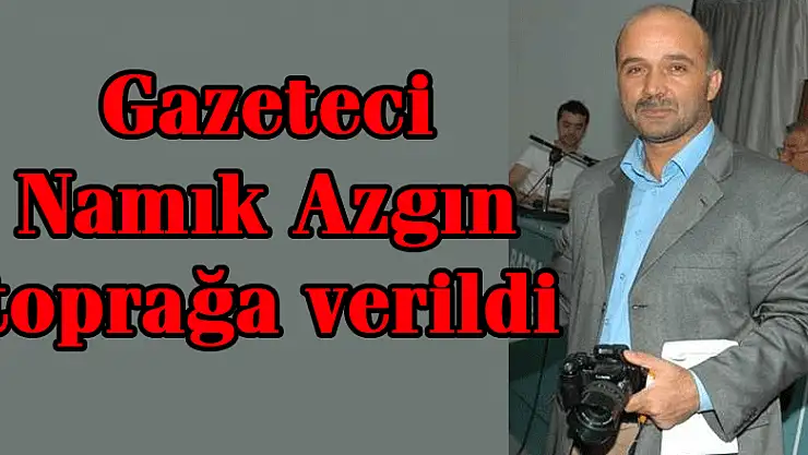 Gazeteci Namık Azgın toprağa verildi