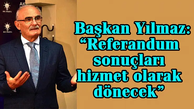  Başkan Yılmaz: 'Referandum sonuçları hizmet olarak dönecek'