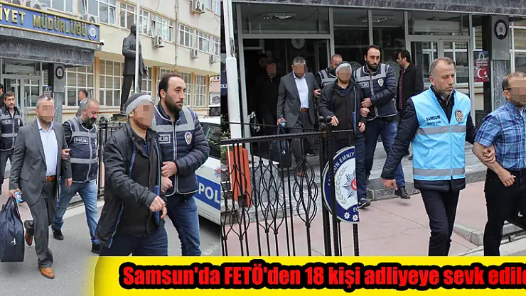 Samsun'da FETÖ'den 18 kişi adliyeye sevk edildi