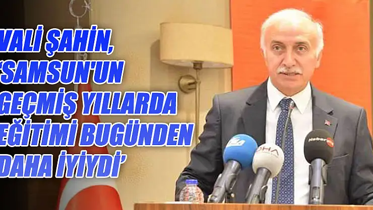  VALİ ŞAHİN,'SAMSUN'UN GEÇMİŞ YILLARDA EĞİTİMİ BUGÜNDEN DAHA İYİYDİ'