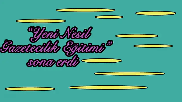  'Yeni Nesil Gazetecilik Eğitimi' sona erdi