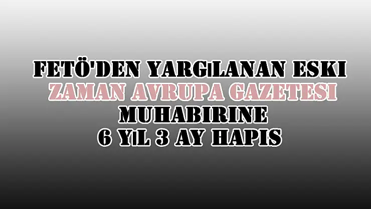 FETÖ'den yargılanan eski Zaman Avrupa gazetesi muhabirine 6 yıl 3 ay hapis