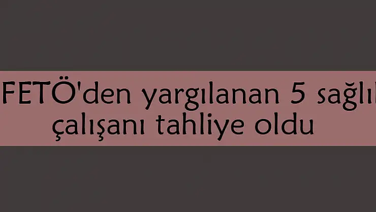  FETÖ'den yargılanan 5 sağlık çalışanı tahliye oldu