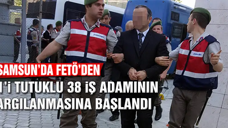 Samsun'da FETÖ'den 21'i tutuklu 38 iş adamının yargılanmasına başlandı