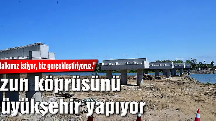 Çarşamba'nın en uzun köprüsünü Büyükşehir yapıyor