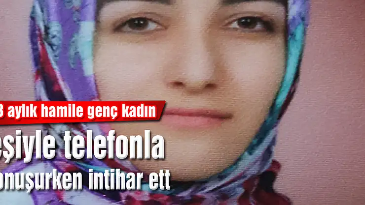 3 aylık hamile genç kadın eşiyle telefonla konuşurken intihar etti