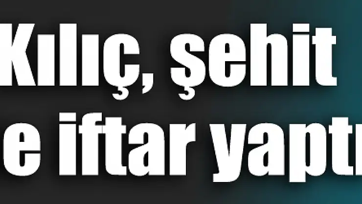 Bakan Kılıç, şehit ailesiyle iftar yaptı