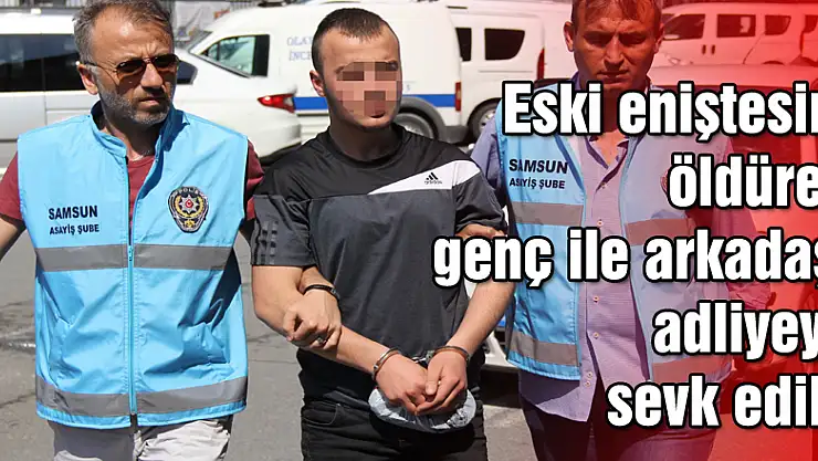Eski eniştesini öldüren genç ile arkadaşı adliyeye sevk edildi