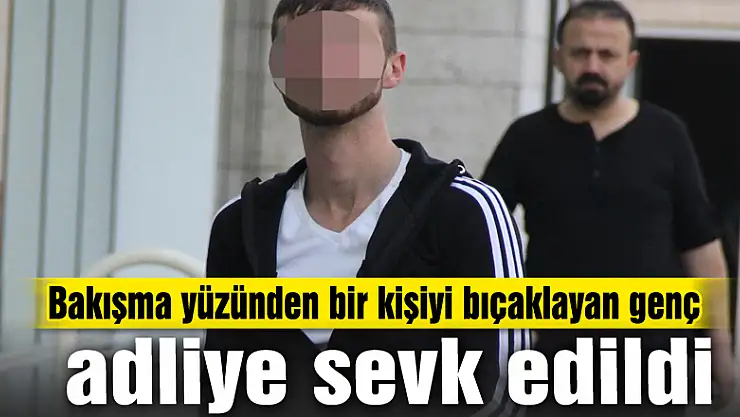 Bakışma yüzünden bir kişiyi bıçaklayan genç adliye sevk edildi