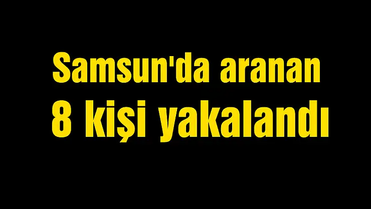 Samsun'da aranan 8 kişi yakalandı