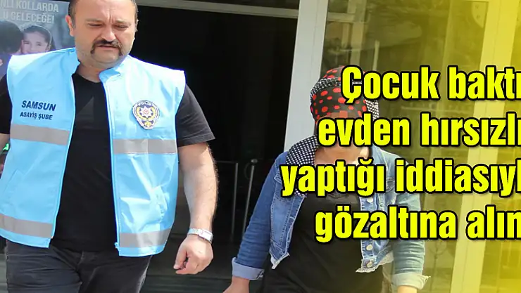 Çocuk baktığı evden hırsızlık yaptığı iddiasıyla gözaltına alındı