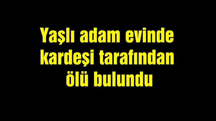 Yaşlı adam evinde kardeşi tarafından ölü bulundu
