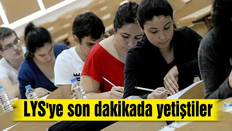 LYS'ye son dakikada yetiştiler