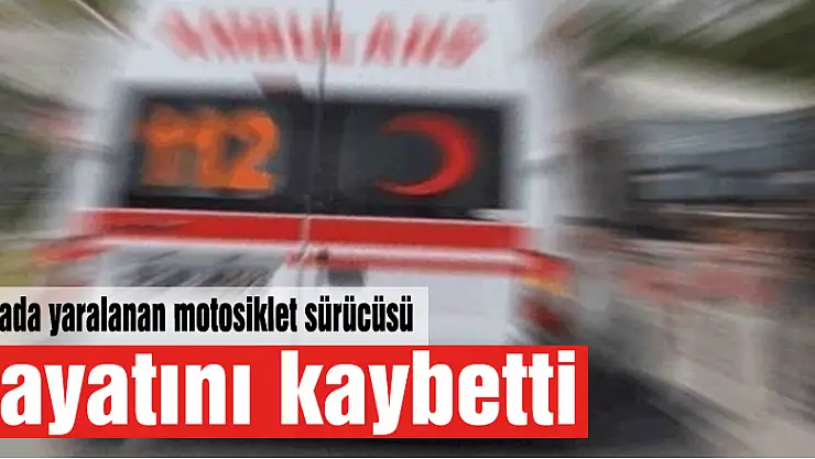 Kazada yaralanan motosiklet sürücüsü hayatını kaybetti