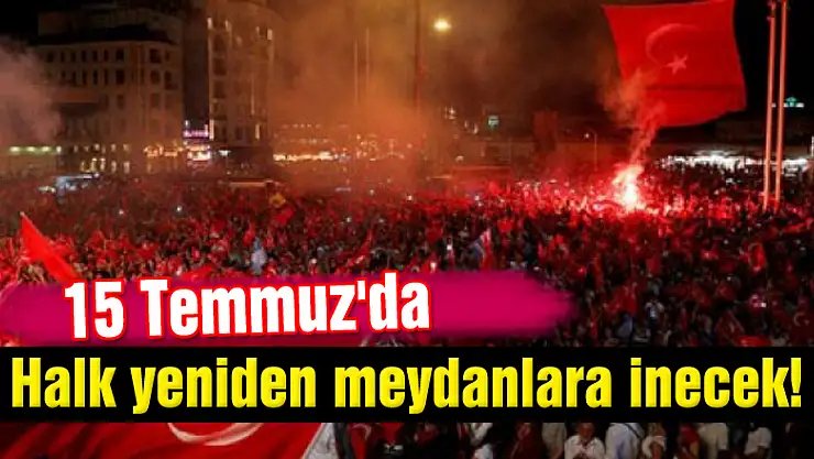 15 Temmuz'da halk yeniden meydanlara inecek!