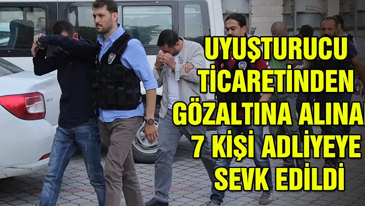 Uyuşturucu ticaretinden gözaltına alınan 7 kişi adliyeye sevk edildi