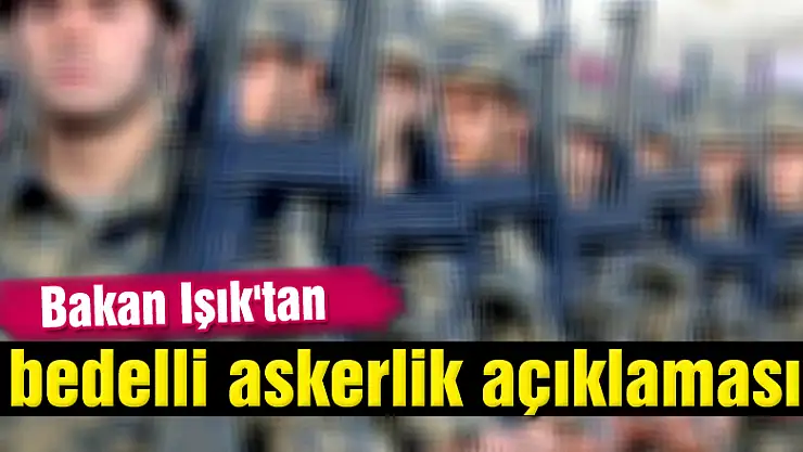 Bakan Işık'tan bedelli askerlik açıklaması