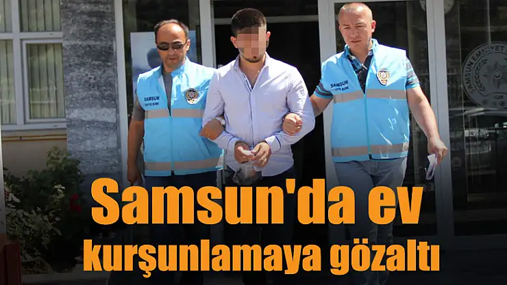 Samsun'da ev kurşunlamaya gözaltı