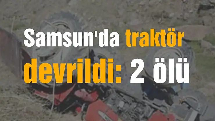 Samsun'da traktör devrildi: 2 ölü