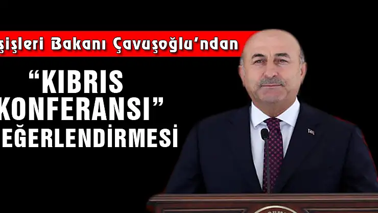 Dışişleri Bakanı Çavuşoğlu'ndan 'Kıbrıs Konferansı' değerlendirmesi