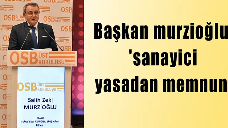 BAŞKAN MURZİOĞLU: 'SANAYİCİ YASADAN MEMNUN'