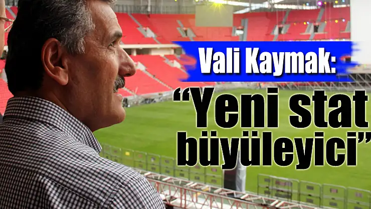 Vali Kaymak: 'Yeni stat büyüleyici'