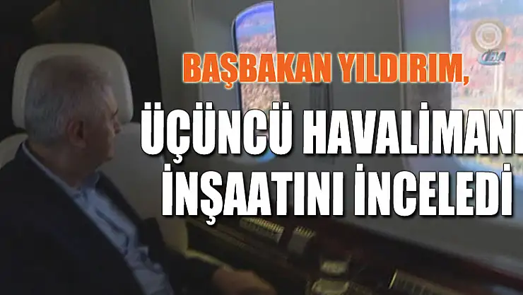 Başbakan Yıldırım, üçüncü havalimanı inşaatını inceledi