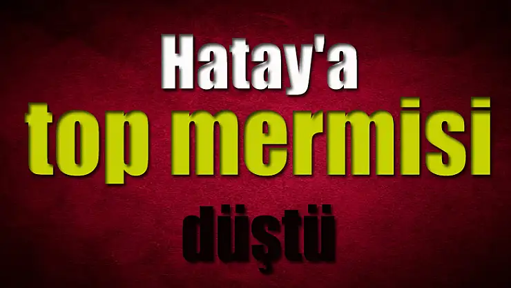 Hatay'a top mermisi düştü |Hatay haberleri