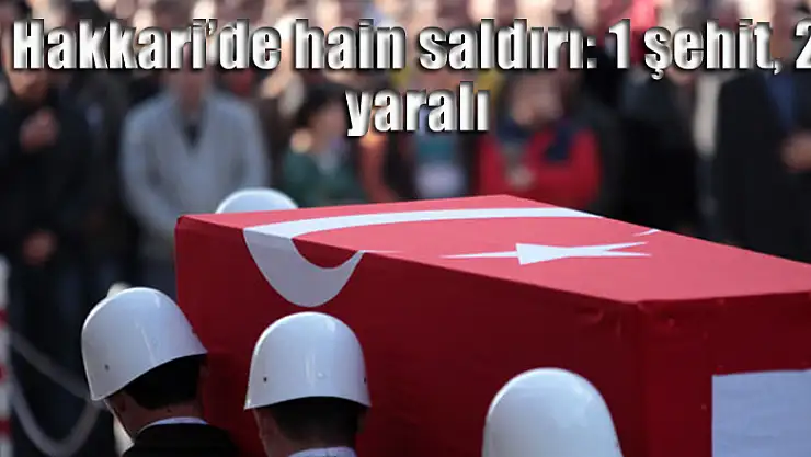 Hakkari'de hain saldırı: 1 şehit, 2 yaralı