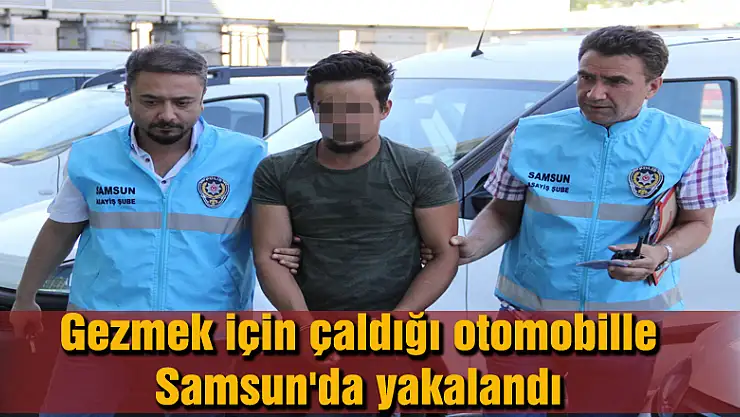 Gezmek için çaldığı otomobille Samsun'da yakalandı