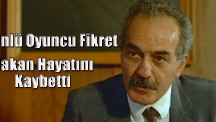 Ünlü Oyuncu Fikret Hakan Hayatını Kaybetti