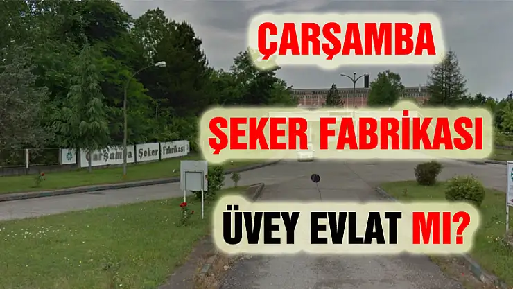 ÇARŞAMBA ŞEKER FABRİKASI ÜVEY EVLAT MI?