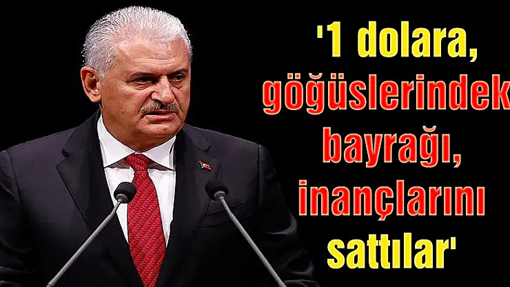 Başbakan Yıldırım, '1 dolara, göğüslerindeki bayrağı, inançlarını sattılar'