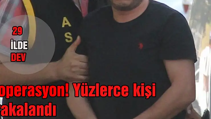 29 ilde dev operasyon! Yüzlerce kişi yakalandı