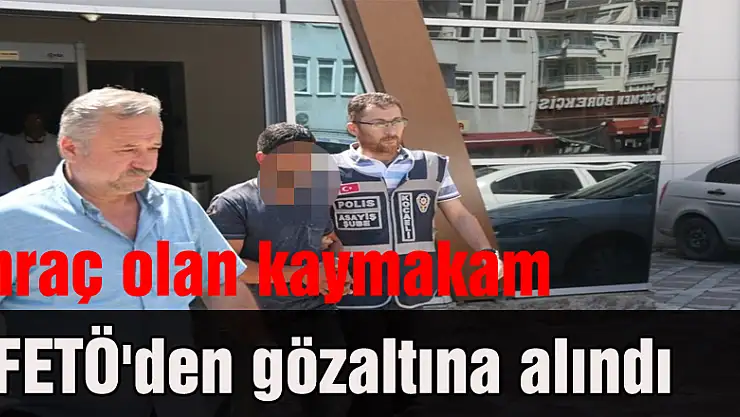 İhraç olan kaymakam FETÖ'den gözaltına alındı
