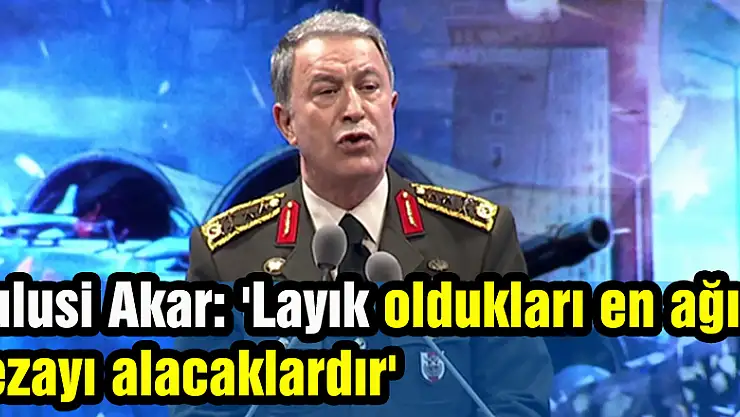 Hulusi Akar: 'Layık oldukları en ağır cezayı alacaklardır'