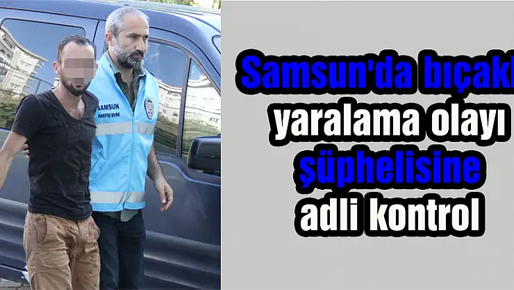 Samsun'da bıçakla yaralama olayı şüphelisine adli kontrol