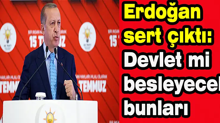 Erdoğan sert çıktı: 'Devlet mi besleyecek bunları'