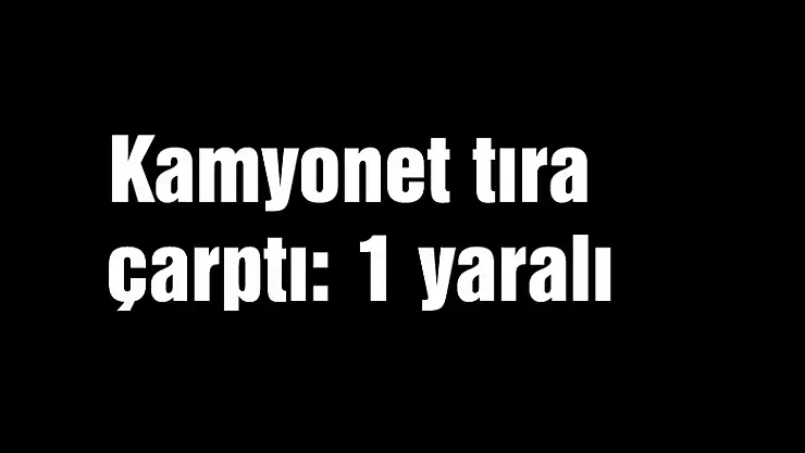 Kamyonet tıra çarptı: 1 yaralı
