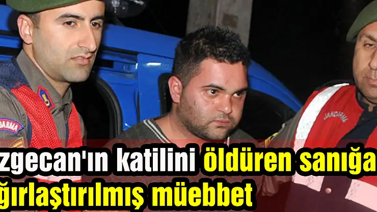 Özgecan'ın katilini öldüren sanığa ağırlaştırılmış müebbet