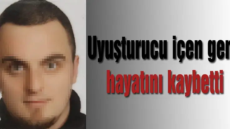 Uyuşturucu içen genç hayatını kaybetti