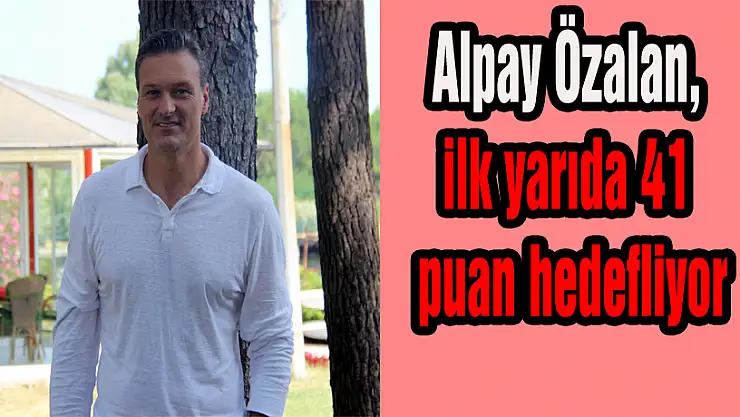Alpay Özalan, ilk yarıda 41 puan hedefliyor