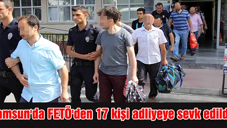 Samsun'da FETÖ'den 17 kişi adliyeye sevk edildi