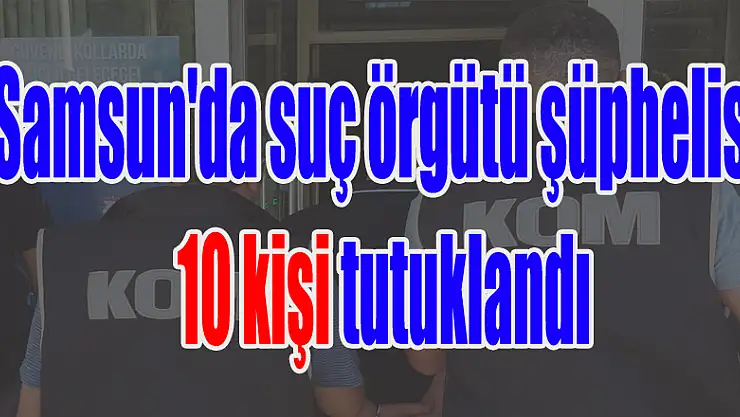 Samsun'da suç örgütü şüphelisi 10 kişi tutuklandı